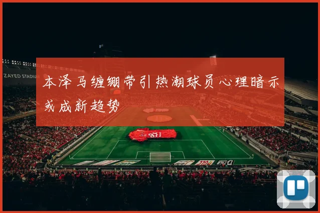 本泽马缠绷带引热潮球员心理暗示或成新趋势