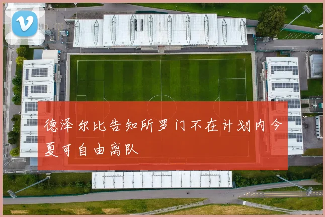 德泽尔比告知所罗门不在计划内今夏可自由离队