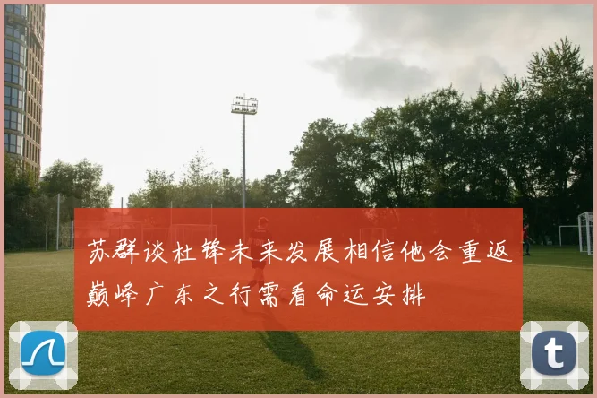 苏群谈杜锋未来发展相信他会重返巅峰广东之行需看命运安排