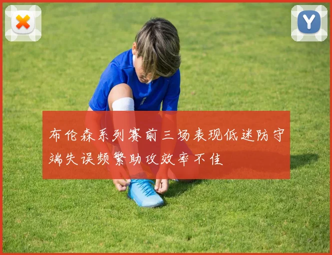 布伦森系列赛前三场表现低迷防守端失误频繁助攻效率不佳