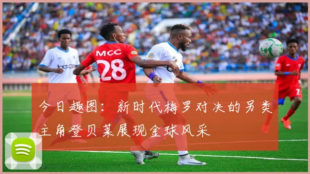 今日趣图：新时代梅罗对决的另类主角登贝莱展现金球风采