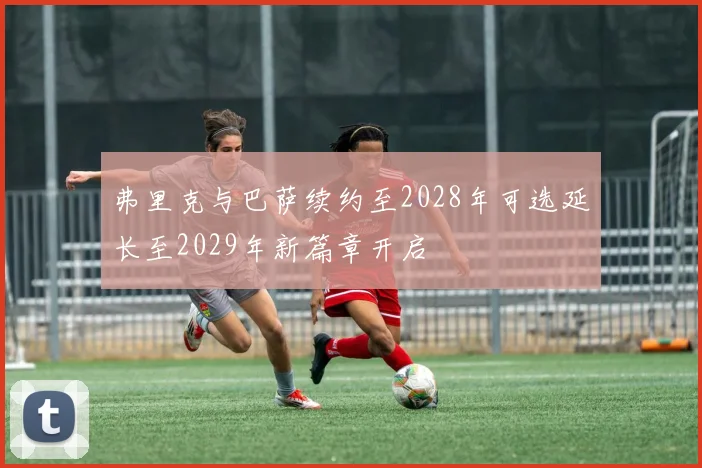 弗里克与巴萨续约至2028年可选延长至2029年新篇章开启