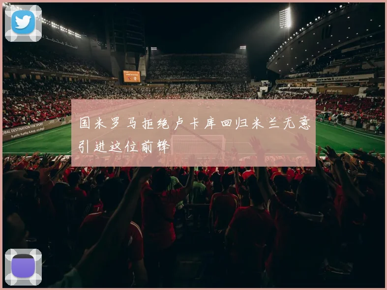 国米罗马拒绝卢卡库回归米兰无意引进这位前锋