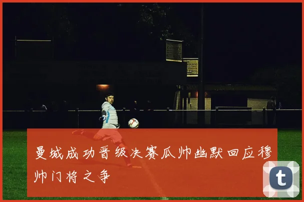 曼城成功晋级决赛瓜帅幽默回应穆帅门将之争