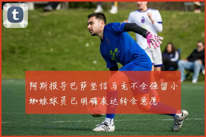 阿斯报导巴萨坚信马竞不会强留小蜘蛛球员已明确表达转会意愿