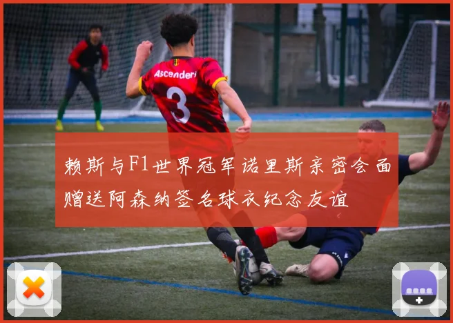 赖斯与F1世界冠军诺里斯亲密会面赠送阿森纳签名球衣纪念友谊