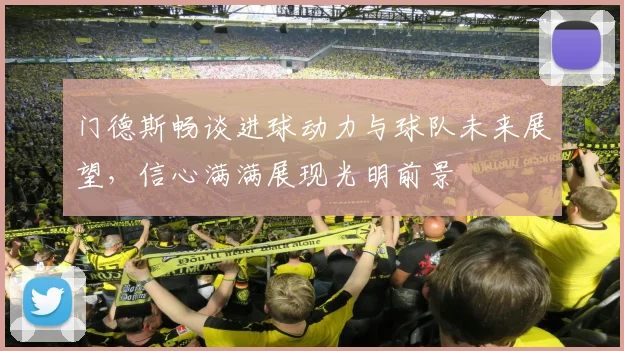 门德斯畅谈进球动力与球队未来展望，信心满满展现光明前景