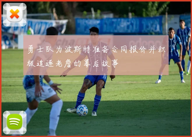 勇士队为波斯特准备合同报价并积极追逐老詹的幕后故事