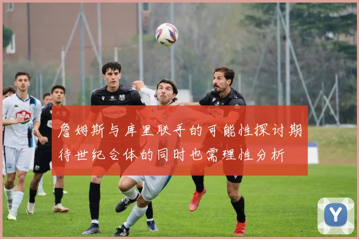 詹姆斯与库里联手的可能性探讨期待世纪合体的同时也需理性分析