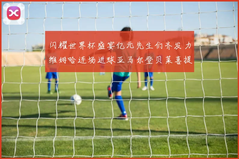 闪耀世界杯盛宴亿元先生们齐发力维姆哈连场进球亚马尔登贝莱喜提首球