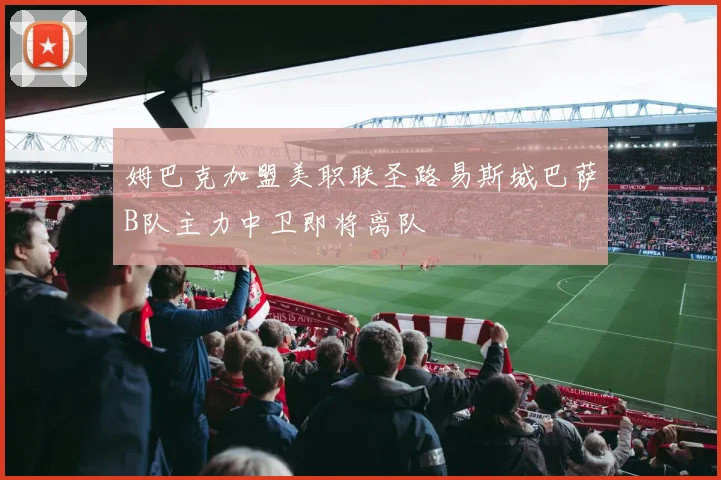 姆巴克加盟美职联圣路易斯城巴萨B队主力中卫即将离队