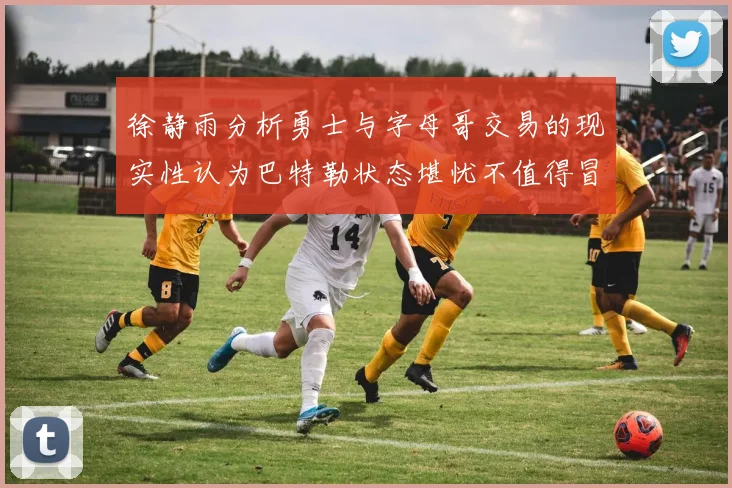 徐静雨分析勇士与字母哥交易的现实性认为巴特勒状态堪忧不值得冒险