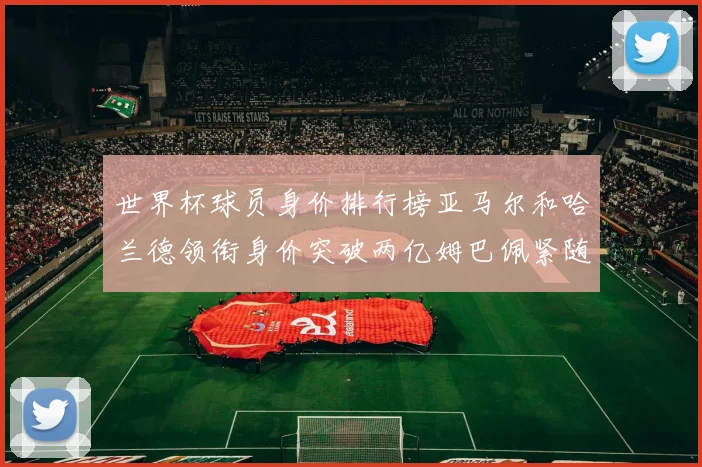 世界杯球员身价排行榜亚马尔和哈兰德领衔身价突破两亿姆巴佩紧随其后