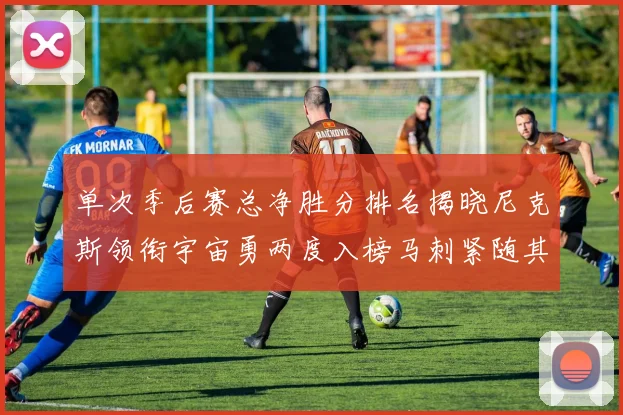 单次季后赛总净胜分排名揭晓尼克斯领衔宇宙勇两度入榜马刺紧随其后