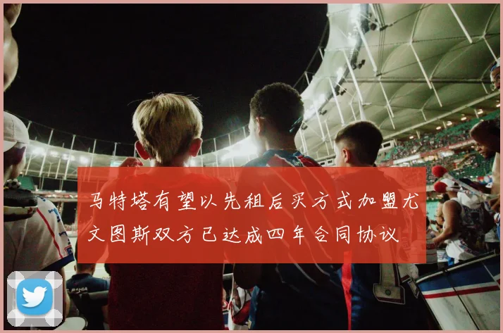 马特塔有望以先租后买方式加盟尤文图斯双方已达成四年合同协议