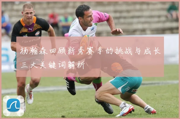 杨瀚森回顾新秀赛季的挑战与成长三大关键词解析