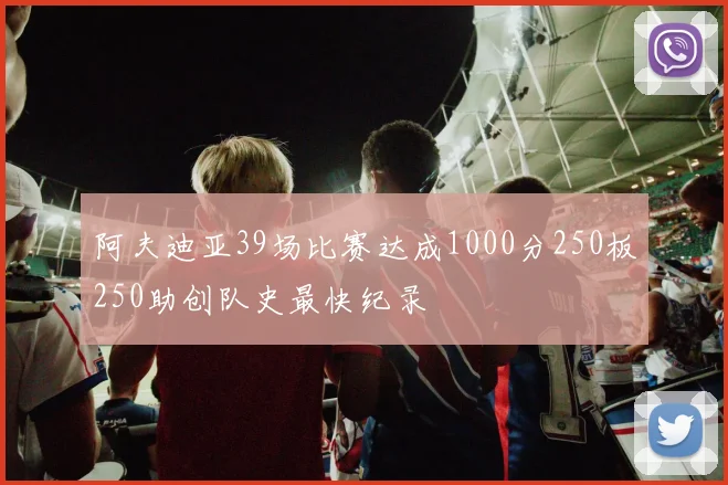 阿夫迪亚39场比赛达成1000分250板250助创队史最快纪录