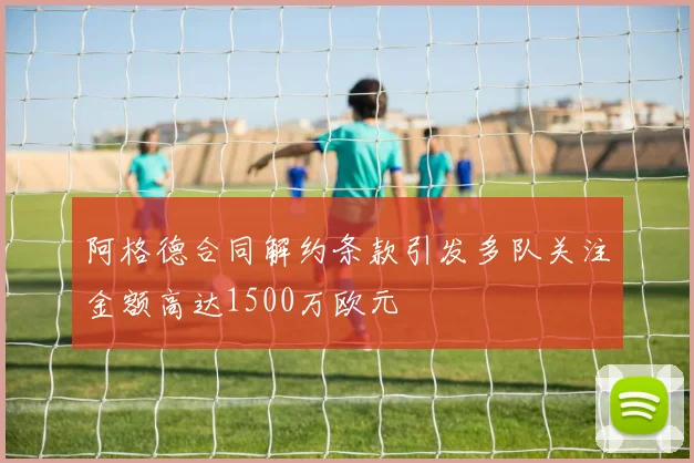 阿格德合同解约条款引发多队关注金额高达1500万欧元