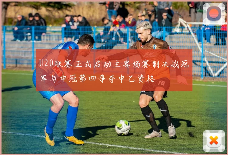 U20联赛正式启动主客场赛制决战冠军与中冠第四争夺中乙资格