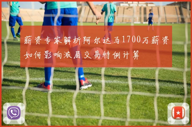 薪资专家解析阿尔达马1700万薪资如何影响浓眉交易特例计算