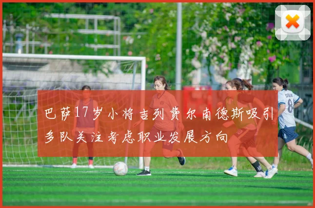 巴萨17岁小将吉列费尔南德斯吸引多队关注考虑职业发展方向