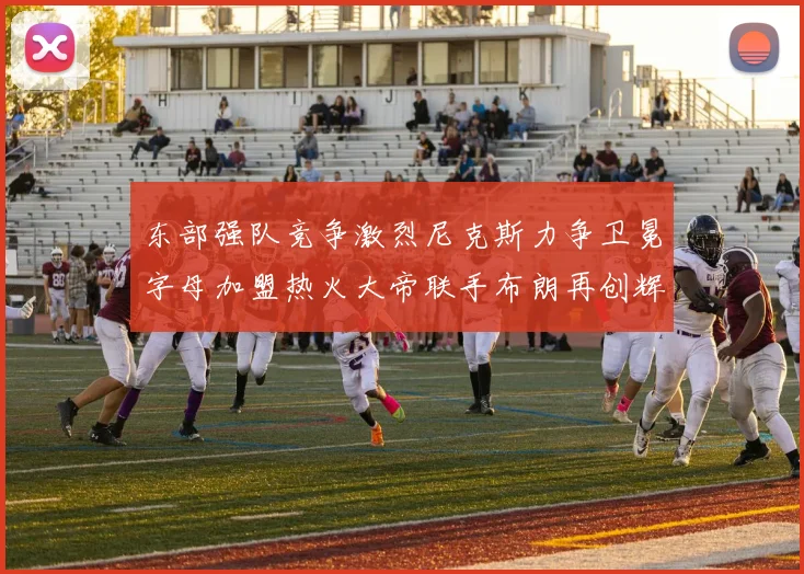 东部强队竞争激烈尼克斯力争卫冕字母加盟热火大帝联手布朗再创辉煌