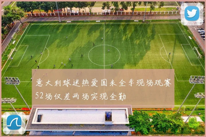 意大利球迷热爱国米全季现场观赛52场仅差两场实现全勤