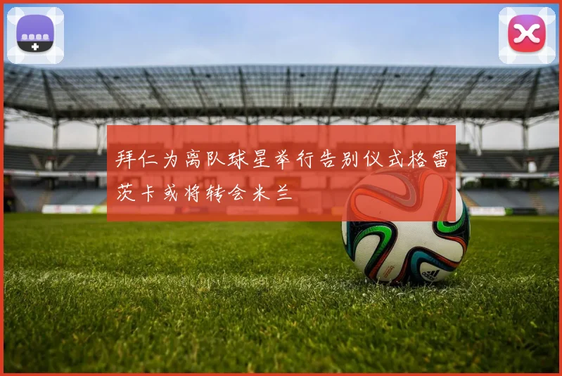 拜仁为离队球星举行告别仪式格雷茨卡或将转会米兰