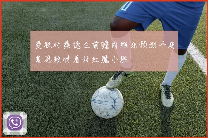 曼联对桑德兰前瞻内维尔预测平局基恩赖特看好红魔小胜